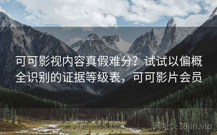可可影视内容真假难分？试试以偏概全识别的证据等级表，可可影片会员