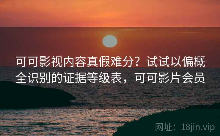 可可影视内容真假难分？试试以偏概全识别的证据等级表，可可影片会员