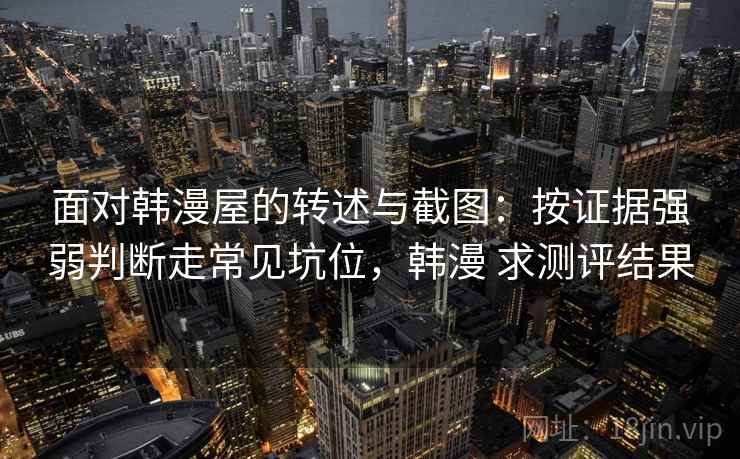 面对韩漫屋的转述与截图：按证据强弱判断走常见坑位，韩漫 求测评结果