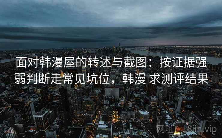 面对韩漫屋的转述与截图：按证据强弱判断走常见坑位，韩漫 求测评结果