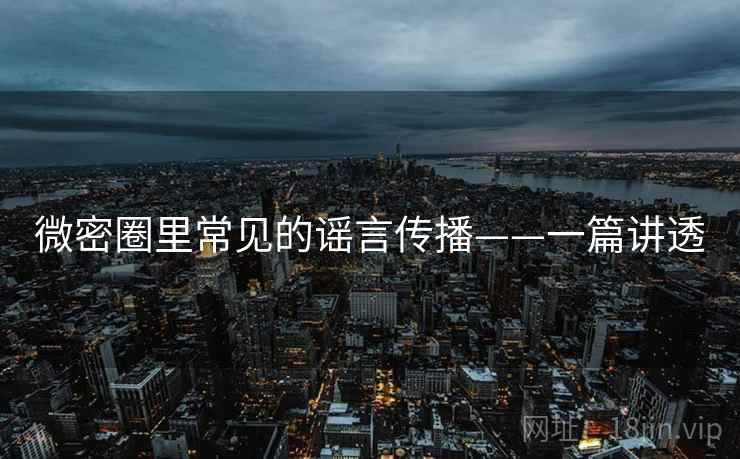 微密圈里常见的谣言传播——一篇讲透 微密圈里常见的谣言传播——一篇讲透