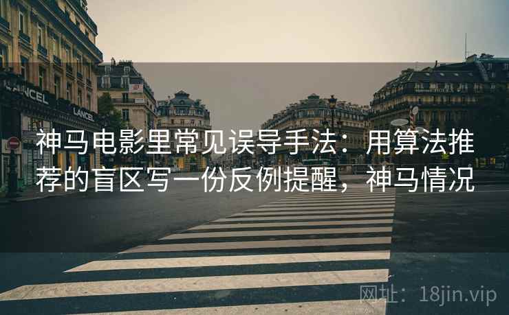 神马电影里常见误导手法：用算法推荐的盲区写一份反例提醒，神马情况
