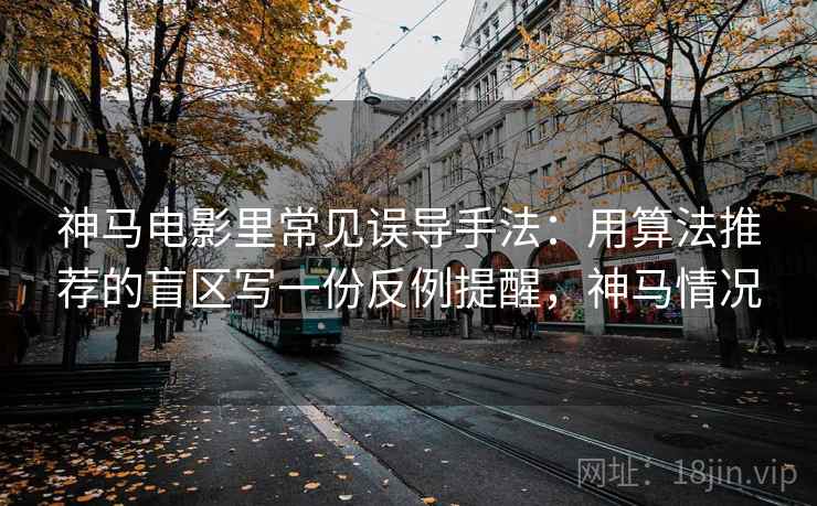 神马电影里常见误导手法：用算法推荐的盲区写一份反例提醒，神马情况