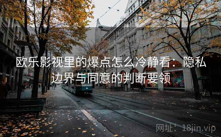 欧乐影视里的爆点怎么冷静看：隐私边界与同意的判断要领