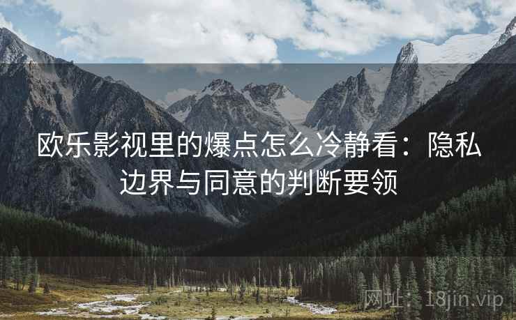 欧乐影视里的爆点怎么冷静看：隐私边界与同意的判断要领
