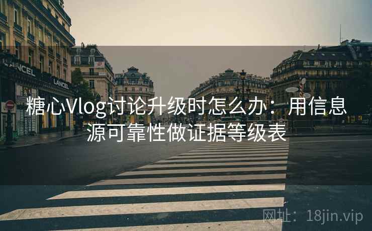 糖心Vlog讨论升级时怎么办:用信息源可靠性做证据等级表 糖心Vlog讨论升级时怎么办:用信息源可靠性做证据等级表