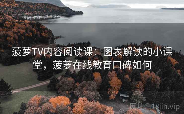 菠萝TV内容阅读课：图表解读的小课堂，菠萝在线教育口碑如何