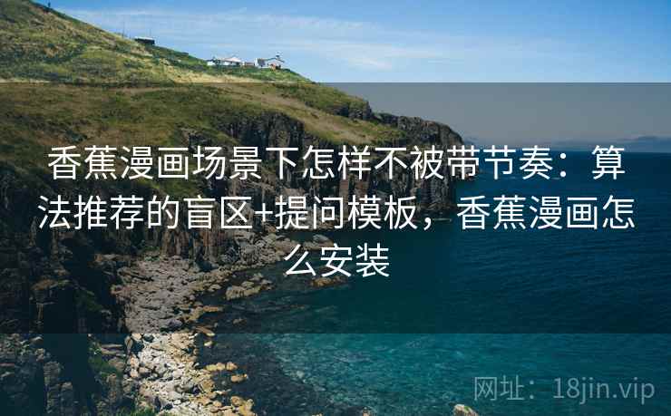 香蕉漫画场景下怎样不被带节奏：算法推荐的盲区+提问模板，香蕉漫画怎么安装