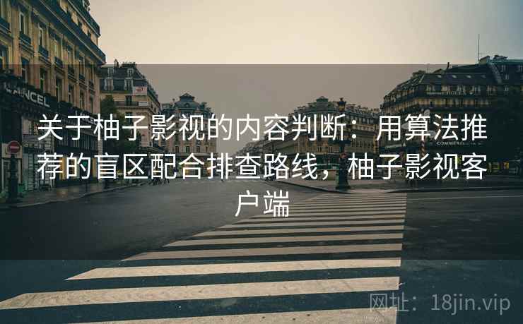 关于柚子影视的内容判断：用算法推荐的盲区配合排查路线，柚子影视客户端
