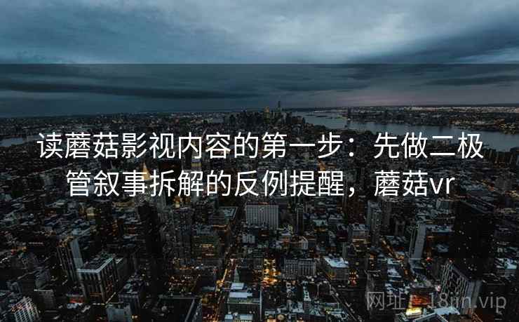 读蘑菇影视内容的第一步:先做二极管叙事拆解的反例提醒,蘑菇vr 读蘑菇影视内容的第一步:先做二极管叙事拆解的反例提醒,蘑菇vr