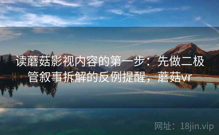 读蘑菇影视内容的第一步:先做二极管叙事拆解的反例提醒,蘑菇vr 读蘑菇影视内容的第一步:先做二极管叙事拆解的反例提醒,蘑菇vr