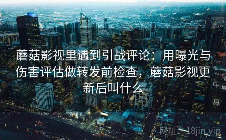 蘑菇影视里遇到引战评论:用曝光与伤害评估做转发前检查,蘑菇影视更新后叫什么 蘑菇影视里遇到引战评论:用曝光与伤害评估做转发前检查,蘑菇影视更新后叫什么
