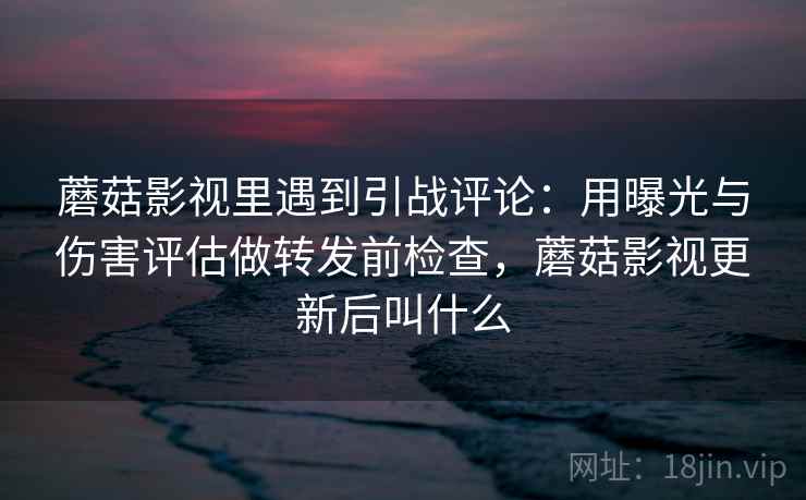 蘑菇影视里遇到引战评论:用曝光与伤害评估做转发前检查,蘑菇影视更新后叫什么 蘑菇影视里遇到引战评论:用曝光与伤害评估做转发前检查,蘑菇影视更新后叫什么