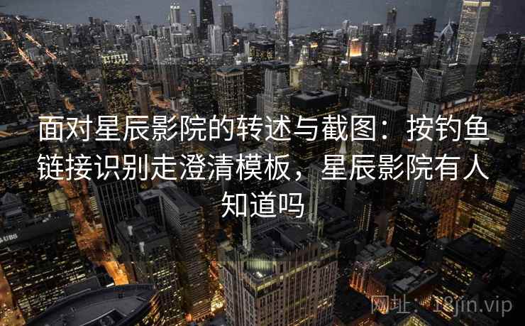 面对星辰影院的转述与截图：按钓鱼链接识别走澄清模板，星辰影院有人知道吗