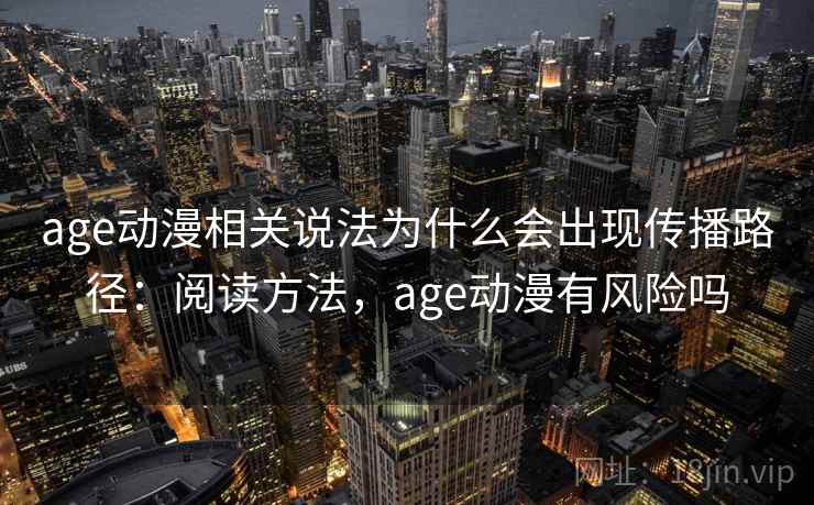 age动漫相关说法为什么会出现传播路径：阅读方法，age动漫有风险吗