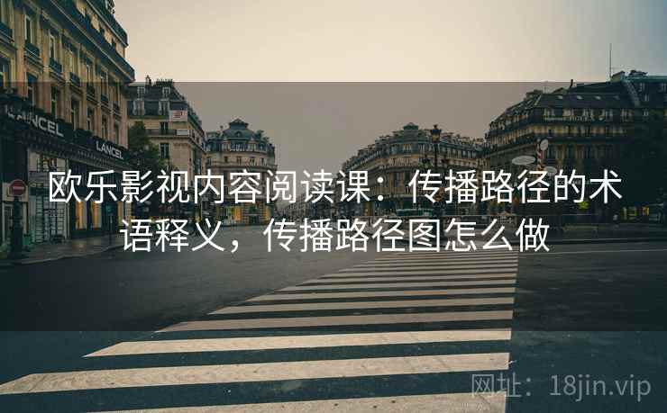 欧乐影视内容阅读课：传播路径的术语释义，传播路径图怎么做