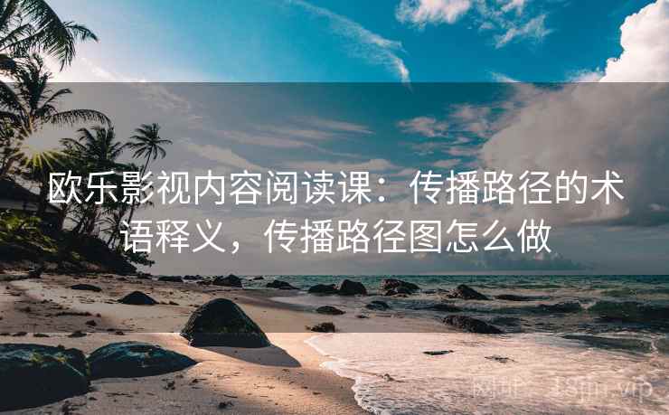 欧乐影视内容阅读课：传播路径的术语释义，传播路径图怎么做