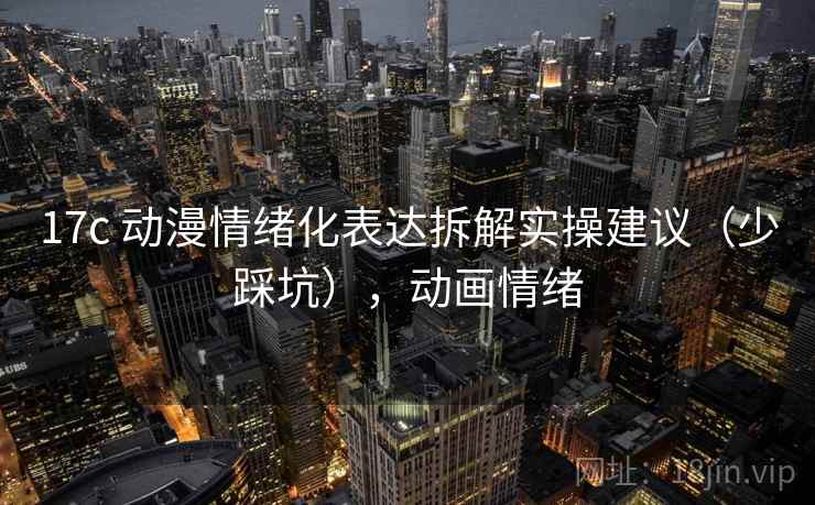 17c 动漫情绪化表达拆解实操建议（少踩坑），动画情绪