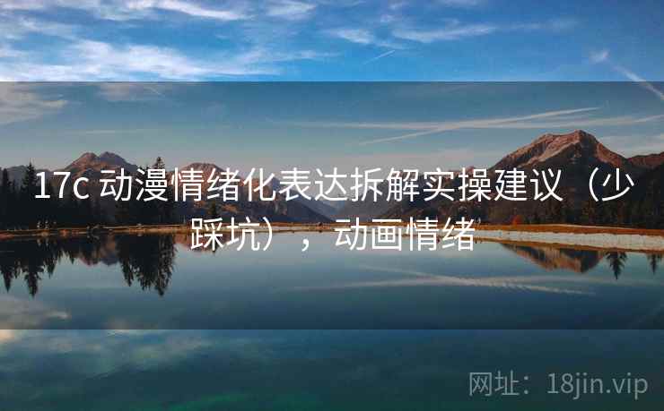 17c 动漫情绪化表达拆解实操建议（少踩坑），动画情绪