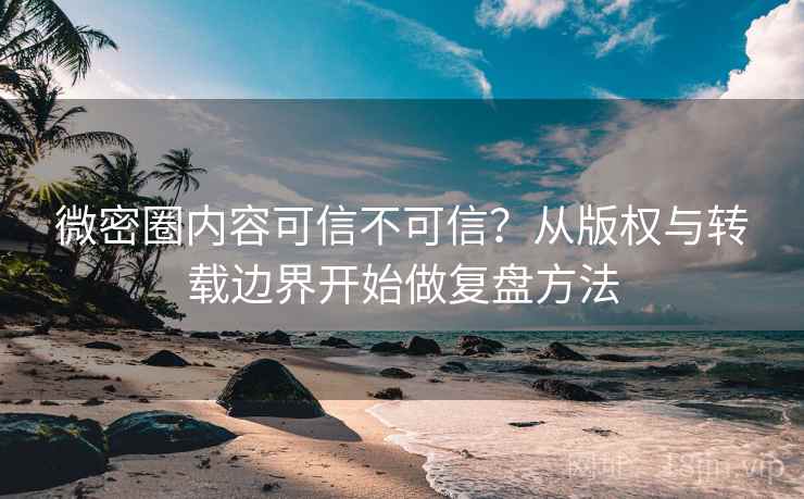 微密圈内容可信不可信？从版权与转载边界开始做复盘方法