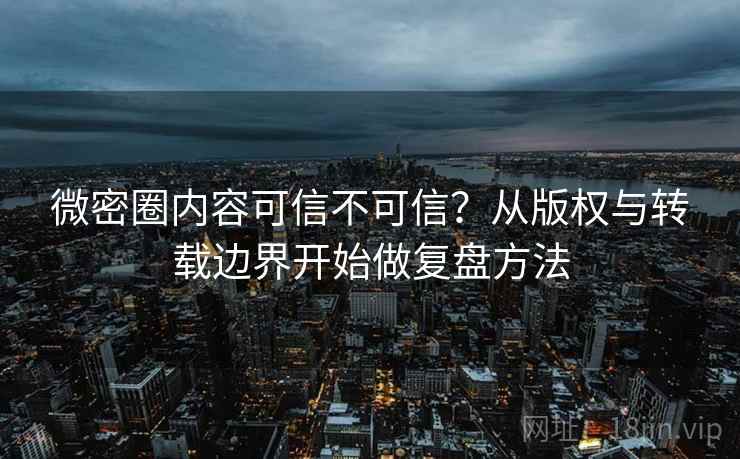 微密圈内容可信不可信？从版权与转载边界开始做复盘方法