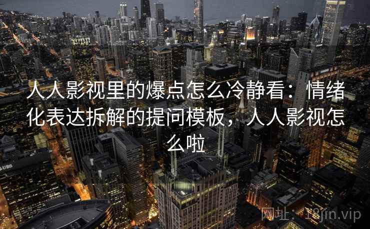 人人影视里的爆点怎么冷静看：情绪化表达拆解的提问模板，人人影视怎么啦