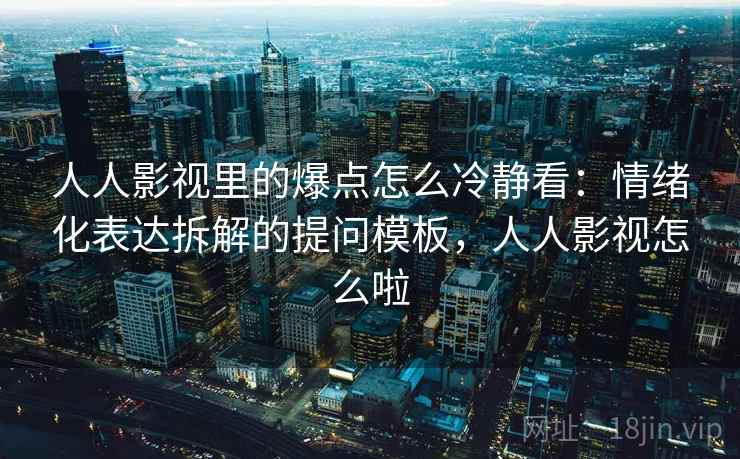 人人影视里的爆点怎么冷静看：情绪化表达拆解的提问模板，人人影视怎么啦
