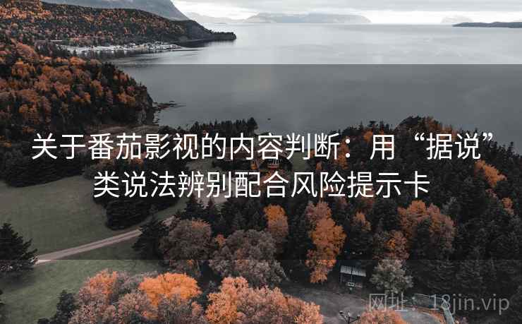 关于番茄影视的内容判断：用“据说”类说法辨别配合风险提示卡