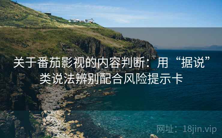 关于番茄影视的内容判断：用“据说”类说法辨别配合风险提示卡