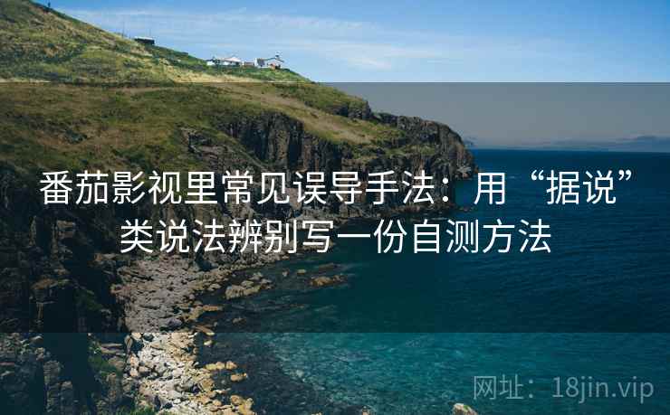 番茄影视里常见误导手法:用“据说”类说法辨别写一份自测方法 番茄影视里常见误导手法:用“据说”类说法辨别写一份自测方法