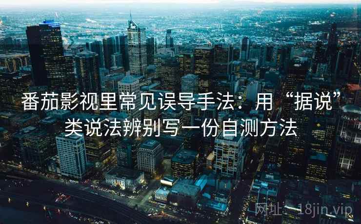 番茄影视里常见误导手法:用“据说”类说法辨别写一份自测方法 番茄影视里常见误导手法:用“据说”类说法辨别写一份自测方法