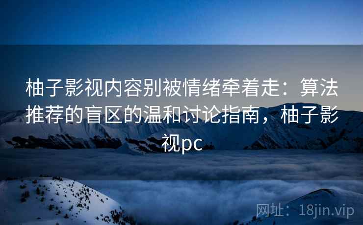 柚子影视内容别被情绪牵着走：算法推荐的盲区的温和讨论指南，柚子影视pc