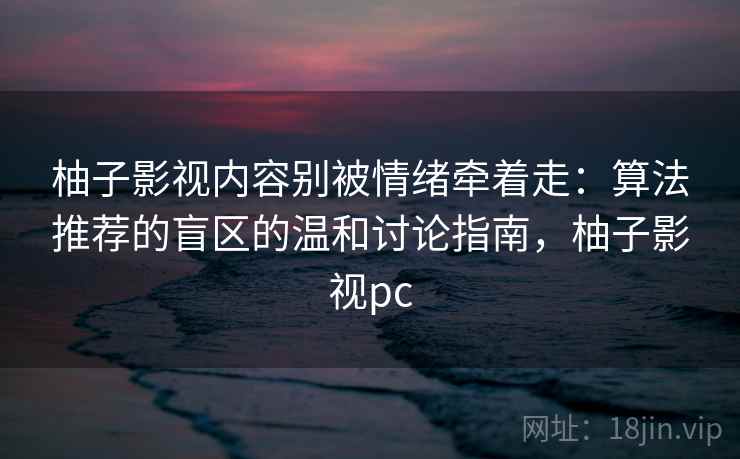 柚子影视内容别被情绪牵着走：算法推荐的盲区的温和讨论指南，柚子影视pc