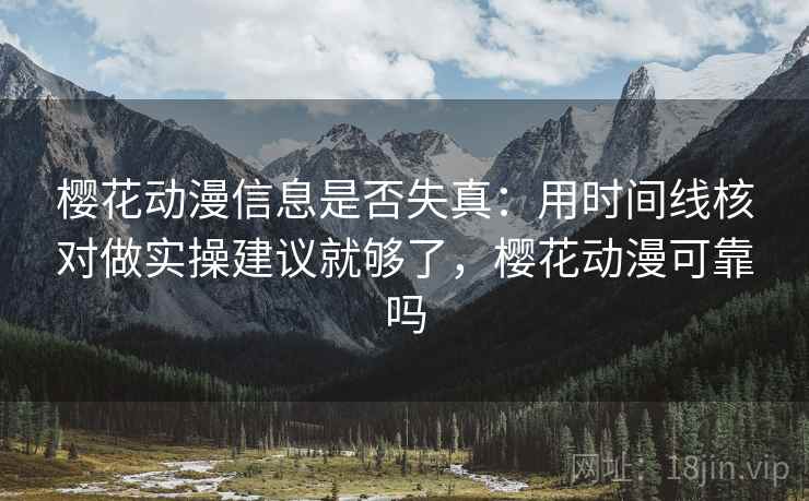 樱花动漫信息是否失真:用时间线核对做实操建议就够了,樱花动漫可靠吗 樱花动漫信息是否失真:用时间线核对做实操建议就够了,樱花动漫可靠吗