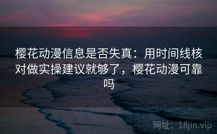 樱花动漫信息是否失真:用时间线核对做实操建议就够了,樱花动漫可靠吗 樱花动漫信息是否失真:用时间线核对做实操建议就够了,樱花动漫可靠吗
