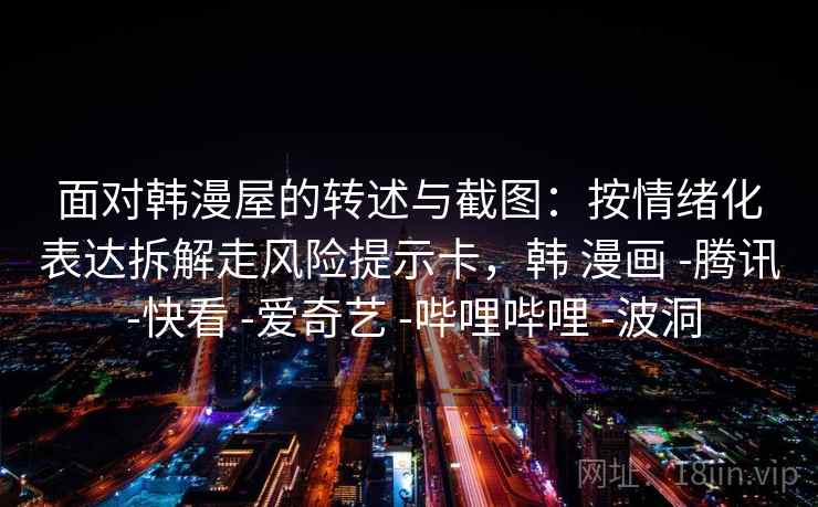 面对韩漫屋的转述与截图:按情绪化表达拆解走风险提示卡,韩 漫画 -腾讯 -快看 -爱奇艺 -哔哩哔哩 -波洞 面对韩漫屋的转述与截图:按情绪化表达拆解走风险提示卡,韩 漫画 -腾讯 -快看 -爱奇艺 -哔哩哔哩 -波洞