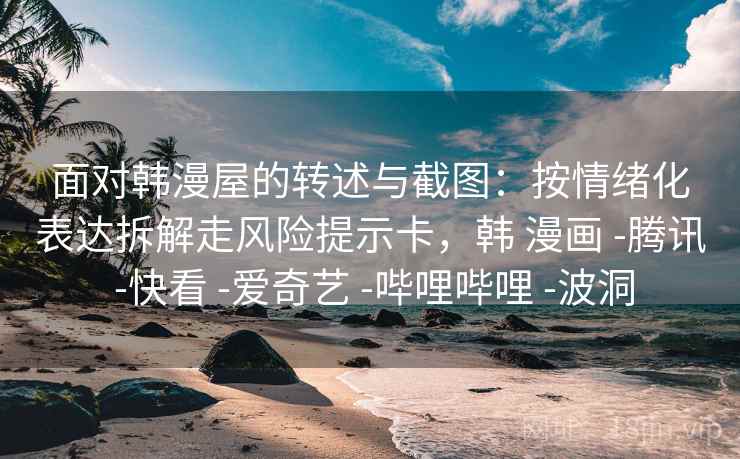 面对韩漫屋的转述与截图:按情绪化表达拆解走风险提示卡,韩 漫画 -腾讯 -快看 -爱奇艺 -哔哩哔哩 -波洞 面对韩漫屋的转述与截图:按情绪化表达拆解走风险提示卡,韩 漫画 -腾讯 -快看 -爱奇艺 -哔哩哔哩 -波洞