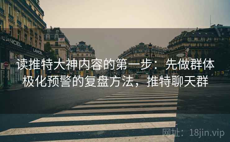 读推特大神内容的第一步：先做群体极化预警的复盘方法，推特聊天群