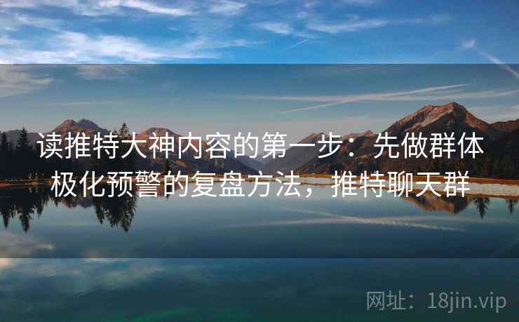 读推特大神内容的第一步：先做群体极化预警的复盘方法，推特聊天群