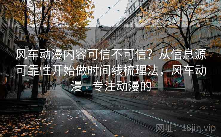 风车动漫内容可信不可信？从信息源可靠性开始做时间线梳理法，风车动漫 - 专注动漫的