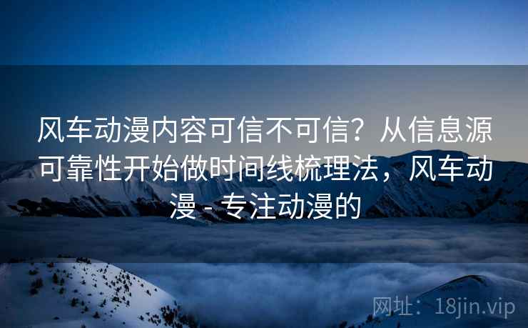 风车动漫内容可信不可信？从信息源可靠性开始做时间线梳理法，风车动漫 - 专注动漫的