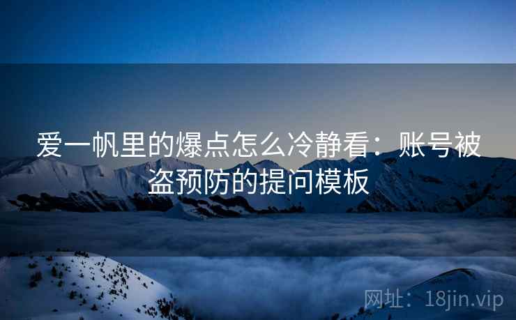 爱一帆里的爆点怎么冷静看：账号被盗预防的提问模板