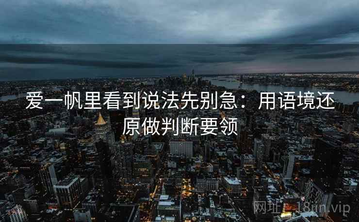 爱一帆里看到说法先别急：用语境还原做判断要领