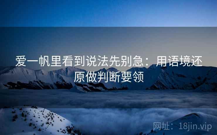 爱一帆里看到说法先别急：用语境还原做判断要领