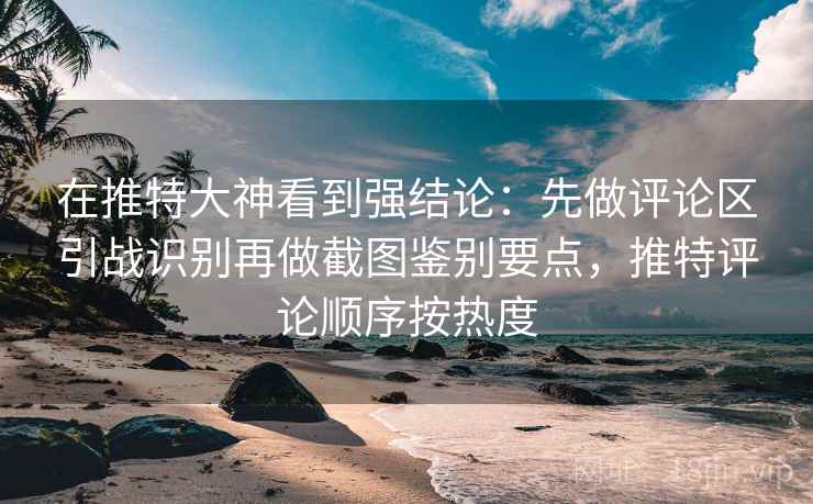 在推特大神看到强结论：先做评论区引战识别再做截图鉴别要点，推特评论顺序按热度