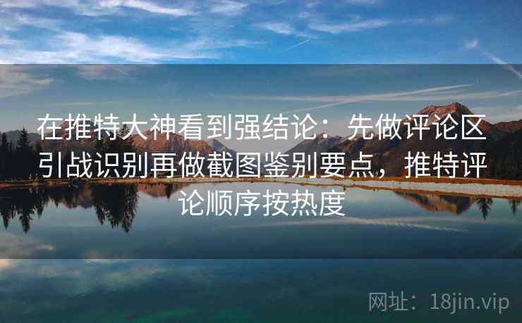 在推特大神看到强结论：先做评论区引战识别再做截图鉴别要点，推特评论顺序按热度