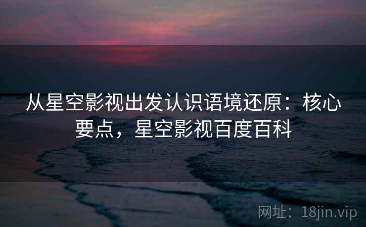 从星空影视出发认识语境还原：核心要点，星空影视百度百科