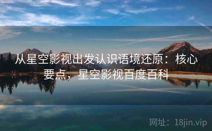 从星空影视出发认识语境还原：核心要点，星空影视百度百科