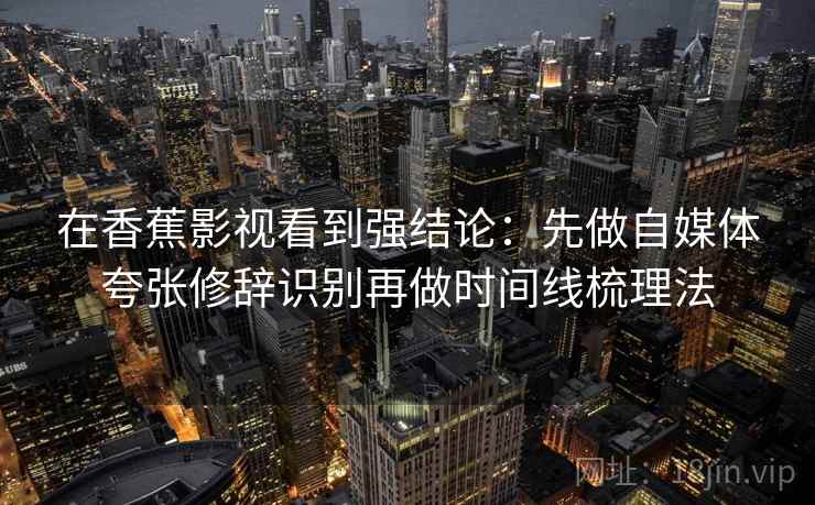 在香蕉影视看到强结论:先做自媒体夸张修辞识别再做时间线梳理法 在香蕉影视看到强结论:先做自媒体夸张修辞识别再做时间线梳理法