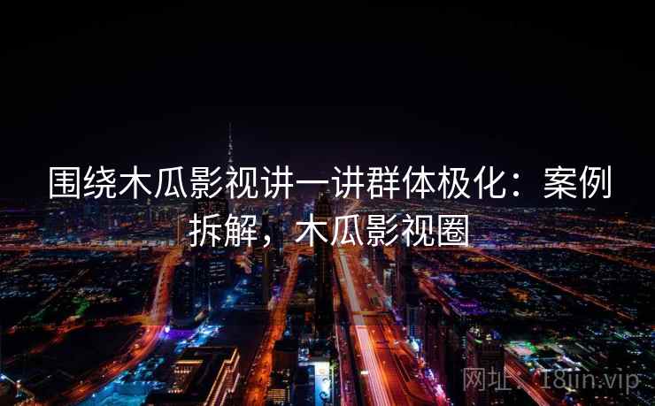 围绕木瓜影视讲一讲群体极化:案例拆解,木瓜影视圈 围绕木瓜影视讲一讲群体极化:案例拆解,木瓜影视圈